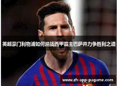 英超豪门利物浦如何迎战西甲霸主巴萨并力争胜利之道