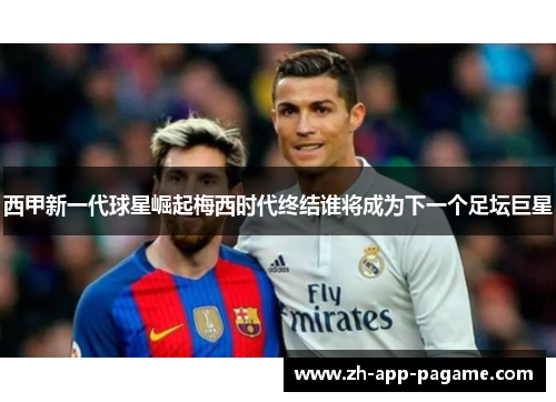 西甲新一代球星崛起梅西时代终结谁将成为下一个足坛巨星