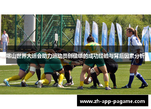 喀山世界大运会助力运动员创佳绩的成功经验与背后因素分析
