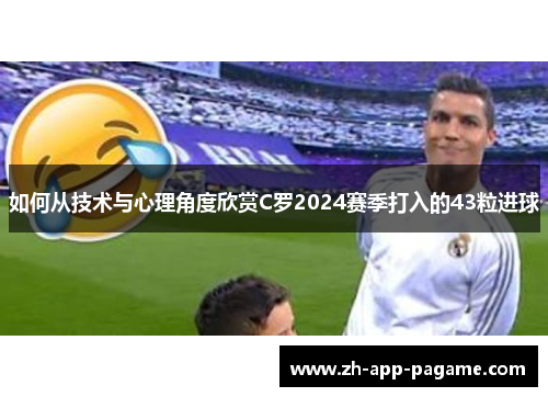 如何从技术与心理角度欣赏C罗2024赛季打入的43粒进球