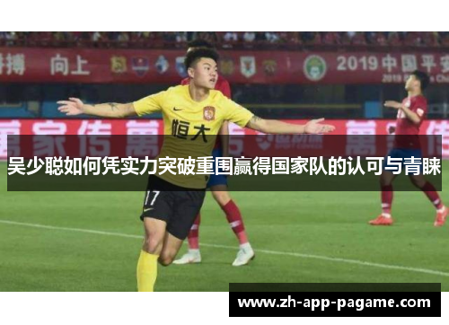 吴少聪如何凭实力突破重围赢得国家队的认可与青睐