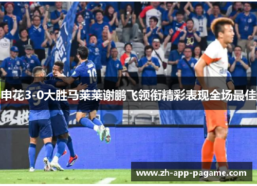 申花3-0大胜马莱莱谢鹏飞领衔精彩表现全场最佳