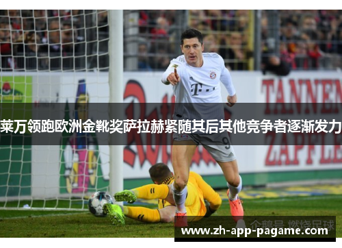 莱万领跑欧洲金靴奖萨拉赫紧随其后其他竞争者逐渐发力