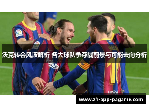 沃克转会风波解析 各大球队争夺战前景与可能去向分析