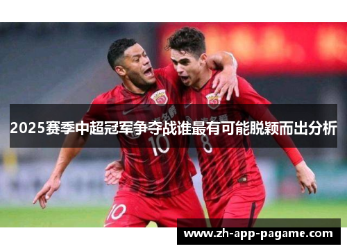 2025赛季中超冠军争夺战谁最有可能脱颖而出分析
