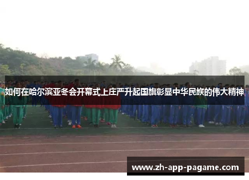 如何在哈尔滨亚冬会开幕式上庄严升起国旗彰显中华民族的伟大精神