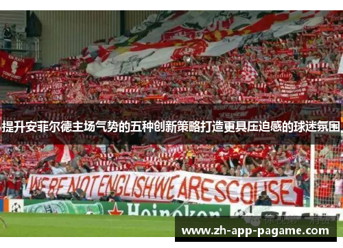 提升安菲尔德主场气势的五种创新策略打造更具压迫感的球迷氛围