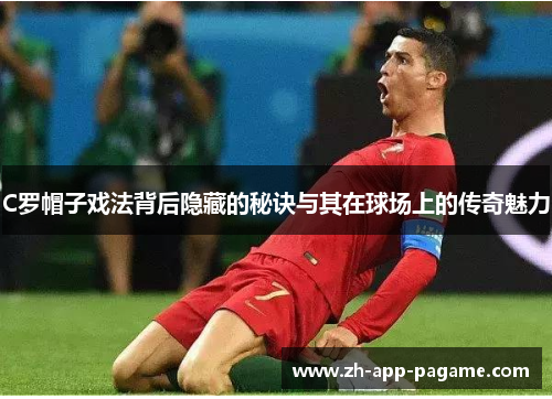 C罗帽子戏法背后隐藏的秘诀与其在球场上的传奇魅力