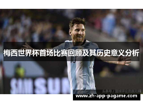 梅西世界杯首场比赛回顾及其历史意义分析