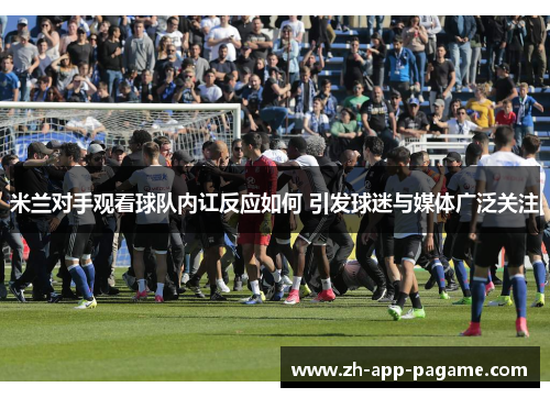 米兰对手观看球队内讧反应如何 引发球迷与媒体广泛关注