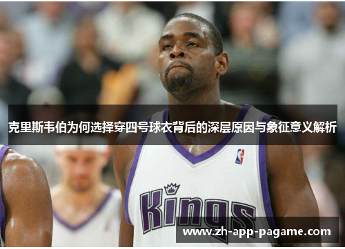克里斯韦伯为何选择穿四号球衣背后的深层原因与象征意义解析