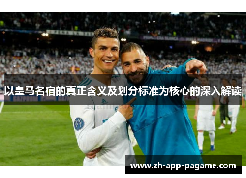 以皇马名宿的真正含义及划分标准为核心的深入解读