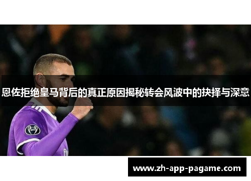 恩佐拒绝皇马背后的真正原因揭秘转会风波中的抉择与深意