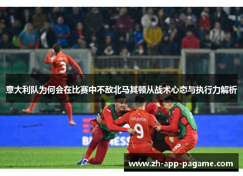 意大利队为何会在比赛中不敌北马其顿从战术心态与执行力解析