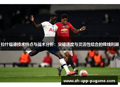 拉什福德技术特点与战术分析:突破速度与灵活性结合的锋线利器 拉什福德技术特点与战术分析:突破速度与灵活性结合的锋线利器