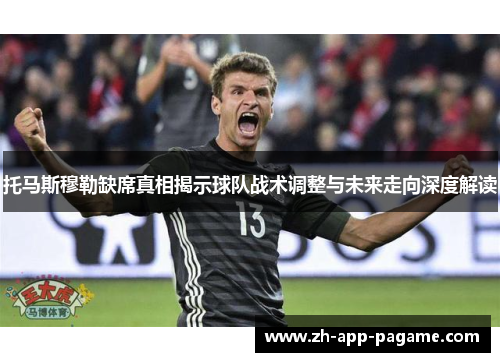 托马斯穆勒缺席真相揭示球队战术调整与未来走向深度解读