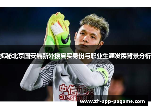 揭秘北京国安最新外援真实身份与职业生涯发展背景分析