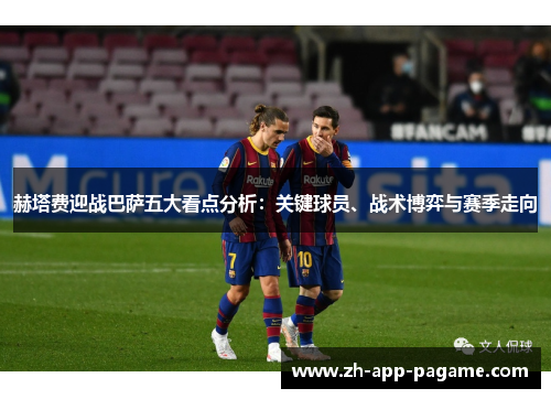 赫塔费迎战巴萨五大看点分析：关键球员、战术博弈与赛季走向