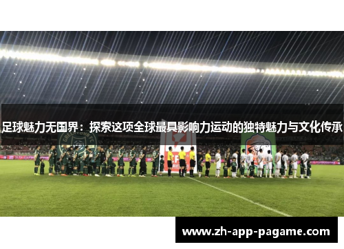 足球魅力无国界：探索这项全球最具影响力运动的独特魅力与文化传承