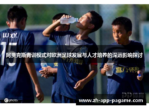 阿贾克斯青训模式对欧洲足球发展与人才培养的深远影响探讨