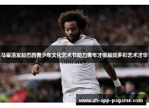 马塞洛发起巴西青少年文化艺术节助力青年才俊展现多彩艺术才华