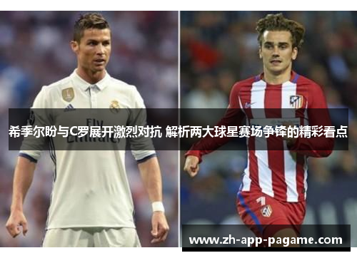 希季尔盼与C罗展开激烈对抗 解析两大球星赛场争锋的精彩看点