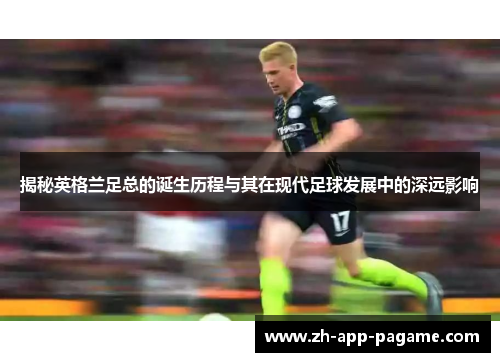 揭秘英格兰足总的诞生历程与其在现代足球发展中的深远影响