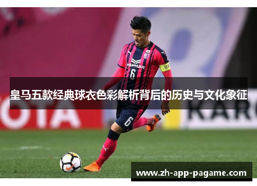 皇马五款经典球衣色彩解析背后的历史与文化象征