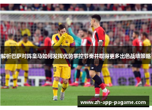 解析巴萨对阵皇马如何发挥优势掌控节奏并取得更多出色战绩策略