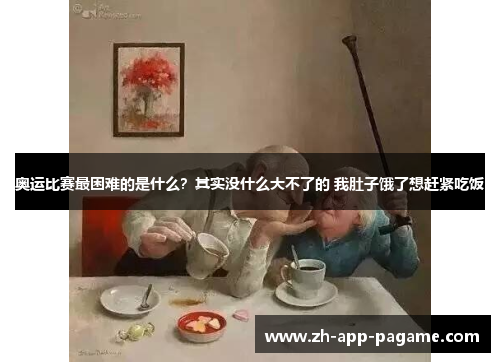 奥运比赛最困难的是什么?其实没什么大不了的 我肚子饿了想赶紧吃饭 奥运比赛最困难的是什么?其实没什么大不了的 我肚子饿了想赶紧吃饭