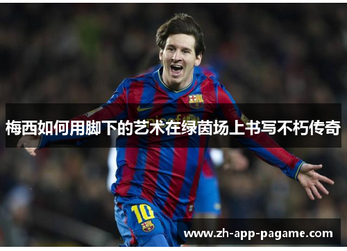 梅西如何用脚下的艺术在绿茵场上书写不朽传奇 梅西如何用脚下的艺术在绿茵场上书写不朽传奇