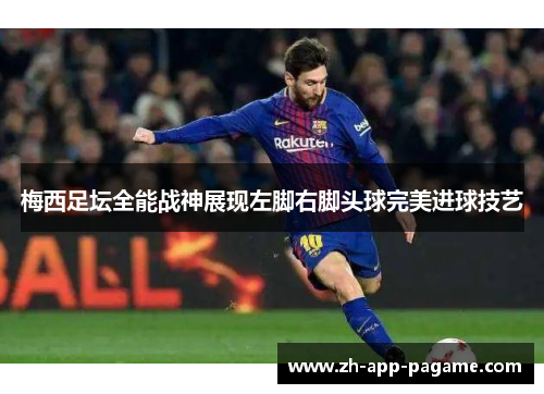 梅西足坛全能战神展现左脚右脚头球完美进球技艺 梅西足坛全能战神展现左脚右脚头球完美进球技艺