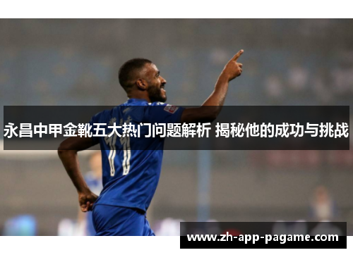 永昌中甲金靴五大热门问题解析 揭秘他的成功与挑战 永昌中甲金靴五大热门问题解析 揭秘他的成功与挑战