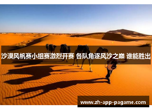 沙漠风帆赛小组赛激烈开赛 各队角逐风沙之巅 谁能胜出 沙漠风帆赛小组赛激烈开赛 各队角逐风沙之巅 谁能胜出