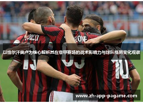 以恰尔汗奥卢为核心解析其在意甲赛场的战术影响力与球队格局变化观察 以恰尔汗奥卢为核心解析其在意甲赛场的战术影响力与球队格局变化观察