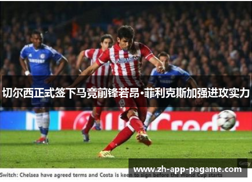 切尔西正式签下马竞前锋若昂·菲利克斯加强进攻实力