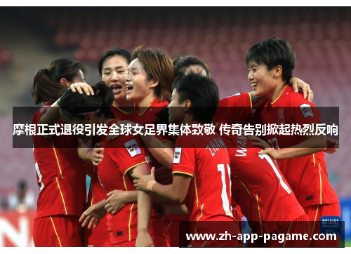 摩根正式退役引发全球女足界集体致敬 传奇告别掀起热烈反响