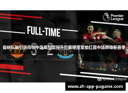 曼联酝酿引进森林中场桑加雷提升拦截硬度重塑红魔中场屏障新赛季