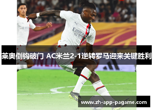 莱奥倒钩破门 AC米兰2-1逆转罗马迎来关键胜利