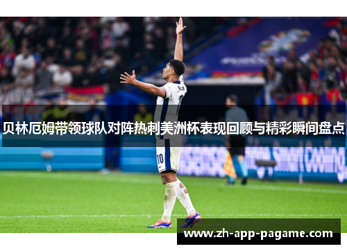 贝林厄姆带领球队对阵热刺美洲杯表现回顾与精彩瞬间盘点