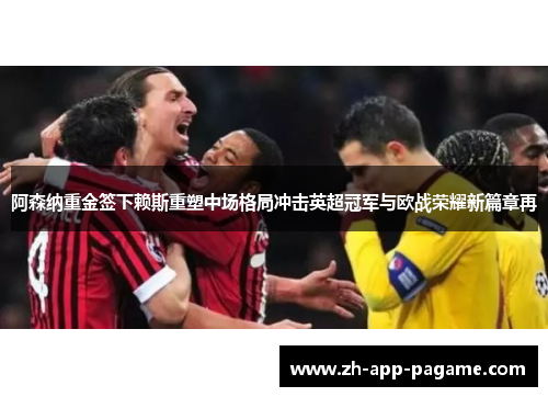 阿森纳重金签下赖斯重塑中场格局冲击英超冠军与欧战荣耀新篇章再